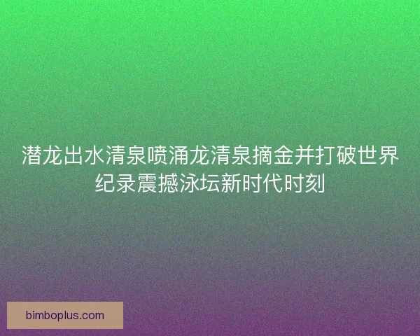 潜龙出水清泉喷涌龙清泉摘金并打破世界纪录震撼泳坛新时代时刻
