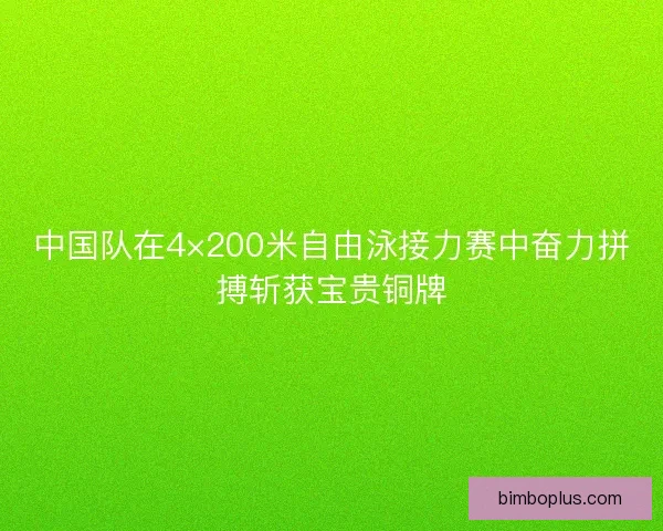 中国队在4×200米自由泳接力赛中奋力拼搏斩获宝贵铜牌
