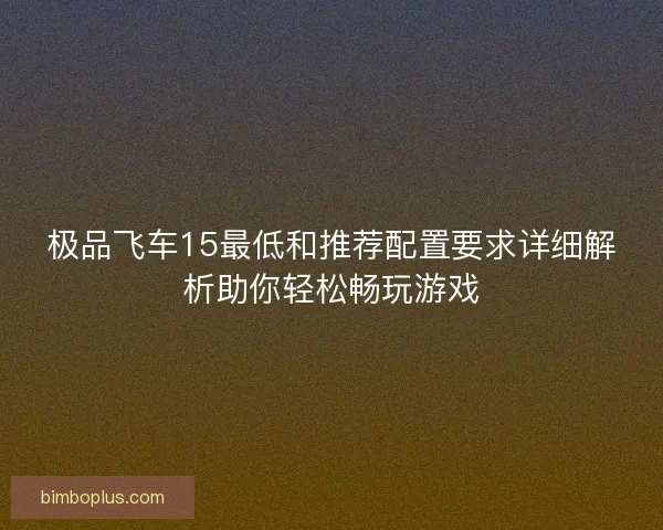 极品飞车15最低和推荐配置要求详细解析助你轻松畅玩游戏