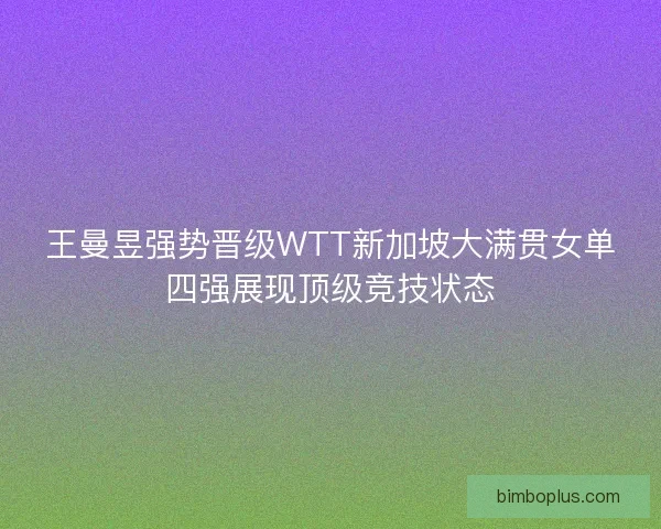 王曼昱强势晋级WTT新加坡大满贯女单四强展现顶级竞技状态