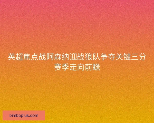 英超焦点战阿森纳迎战狼队争夺关键三分赛季走向前瞻