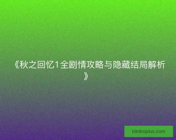 《秋之回忆1全剧情攻略与隐藏结局解析》
