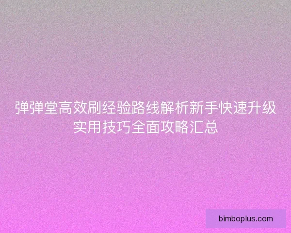 弹弹堂高效刷经验路线解析新手快速升级实用技巧全面攻略汇总