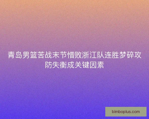 青岛男篮苦战末节惜败浙江队连胜梦碎攻防失衡成关键因素