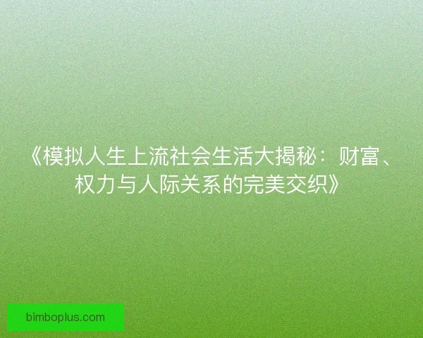 《模拟人生上流社会生活大揭秘：财富、权力与人际关系的完美交织》
