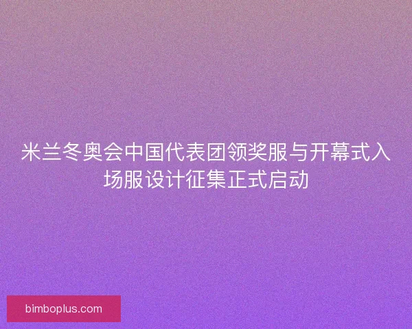 米兰冬奥会中国代表团领奖服与开幕式入场服设计征集正式启动