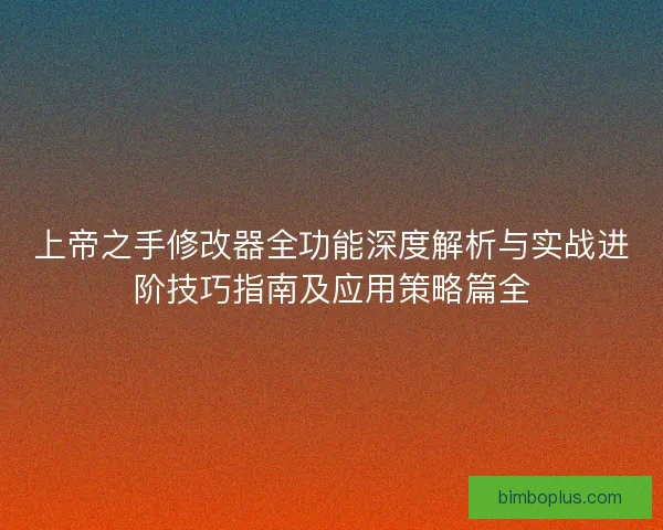 上帝之手修改器全功能深度解析与实战进阶技巧指南及应用策略篇全