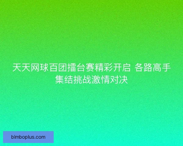 天天网球百团擂台赛精彩开启 各路高手集结挑战激情对决