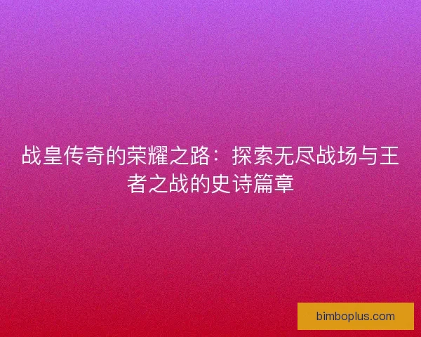 战皇传奇的荣耀之路：探索无尽战场与王者之战的史诗篇章