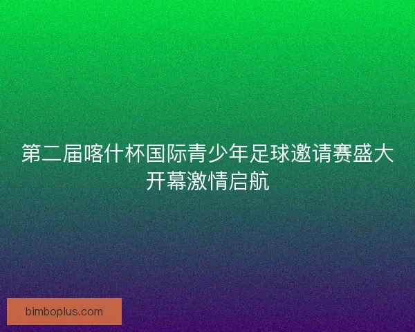 第二届喀什杯国际青少年足球邀请赛盛大开幕激情启航